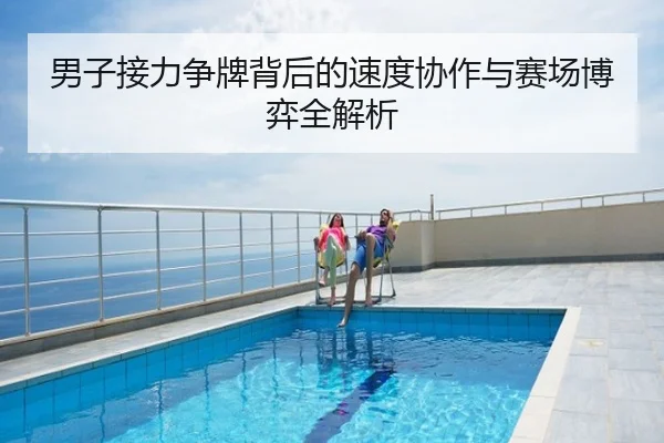 男子接力争牌背后的速度协作与赛场博弈全解析