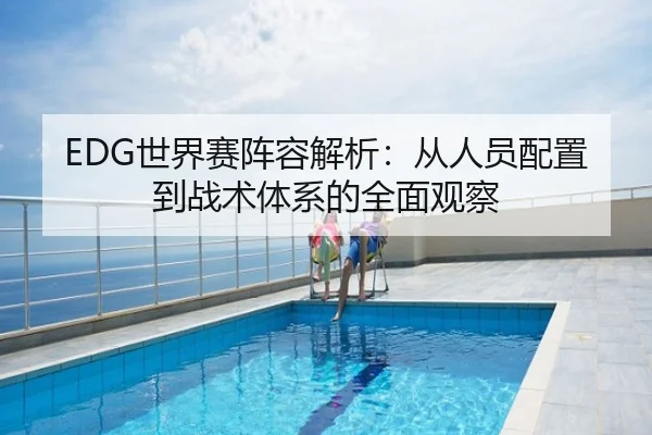 EDG世界赛阵容解析：从人员配置到战术体系的全面观察