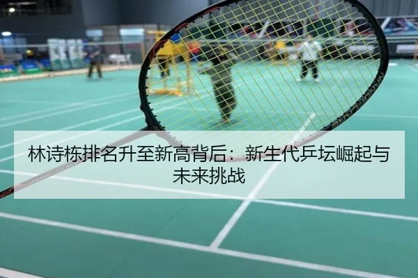 林诗栋排名升至新高背后：新生代乒坛崛起与未来挑战