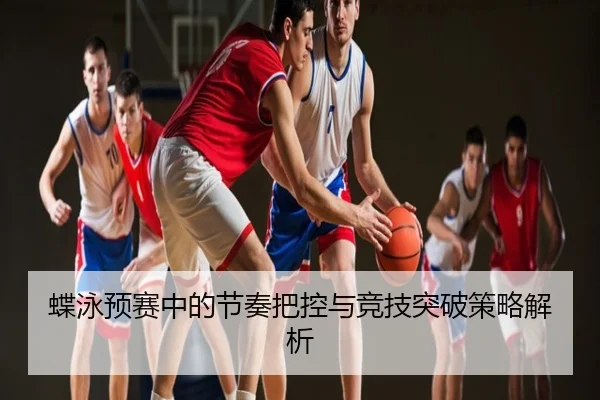 蝶泳预赛中的节奏把控与竞技突破策略解析