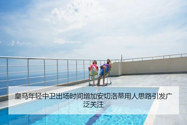 皇马年轻中卫出场时间增加安切洛蒂用人思路引发广泛关注