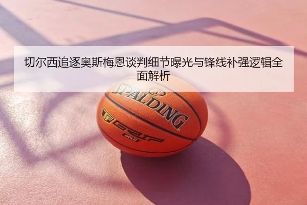 切尔西追逐奥斯梅恩谈判细节曝光与锋线补强逻辑全面解析