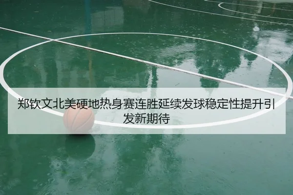 郑钦文北美硬地热身赛连胜延续发球稳定性提升引发新期待