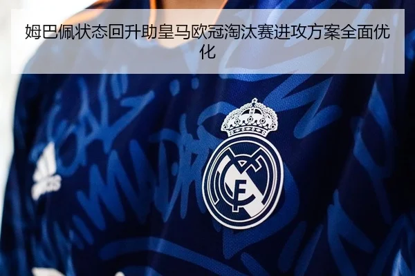 姆巴佩状态回升助皇马欧冠淘汰赛进攻方案全面优化