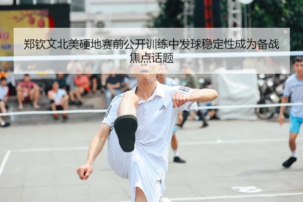 郑钦文北美硬地赛前公开训练中发球稳定性成为备战焦点话题