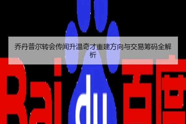 乔丹普尔转会传闻升温奇才重建方向与交易筹码全解析