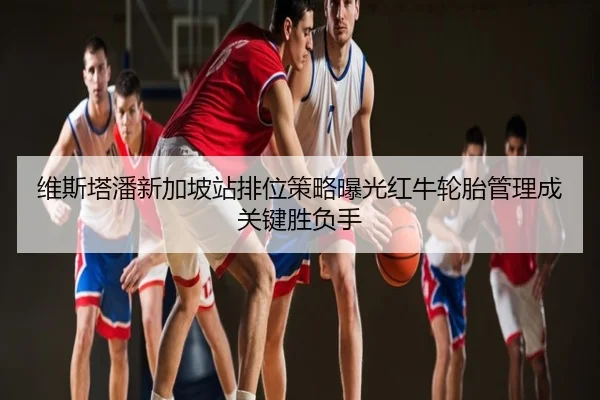 维斯塔潘新加坡站排位策略曝光红牛轮胎管理成关键胜负手