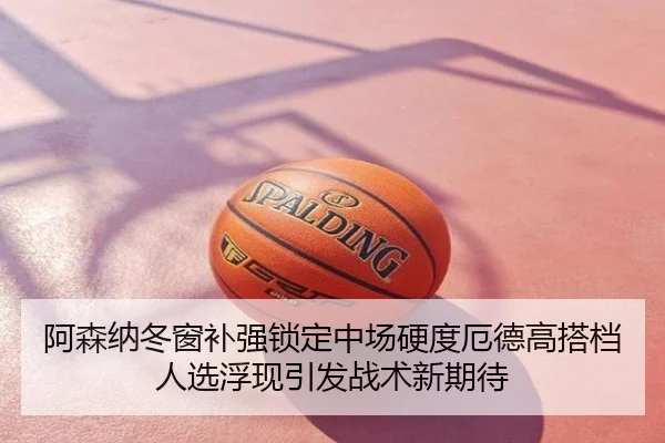 阿森纳冬窗补强锁定中场硬度厄德高搭档人选浮现引发战术新期待