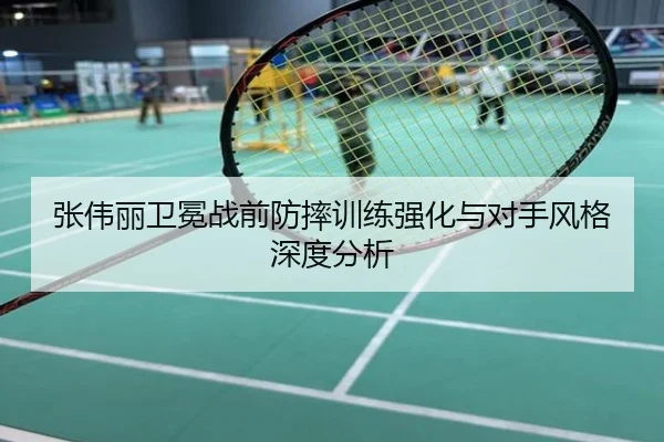 张伟丽卫冕战前防摔训练强化与对手风格深度分析