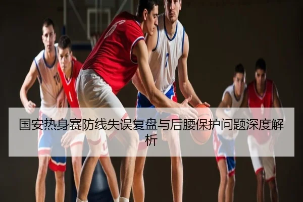国安热身赛防线失误复盘与后腰保护问题深度解析